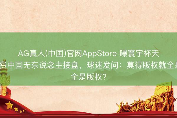 AG真人(中国)官网AppStore 曝寰宇杯天价转播费中国无东说念主接盘,球迷发问:莫得版权就全是版权?