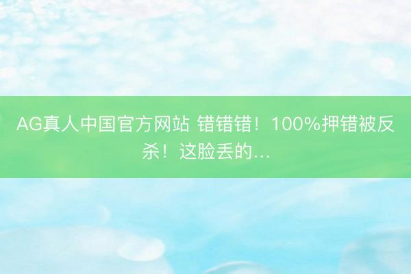 AG真人中国官方网站 错错错！100%押错被反杀！这脸丢的…