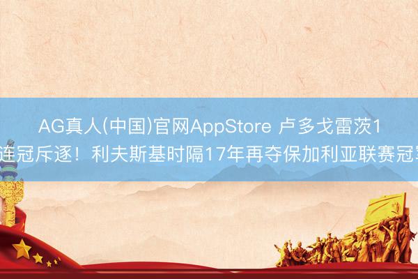 AG真人(中国)官网AppStore 卢多戈雷茨14连冠斥逐！利夫斯基时隔17年再夺保加利亚联赛冠军