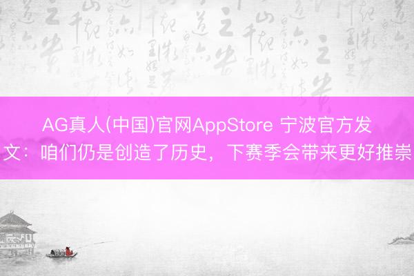 AG真人(中国)官网AppStore 宁波官方发文:咱们仍是创造了历史,下赛季会带来更好推崇
