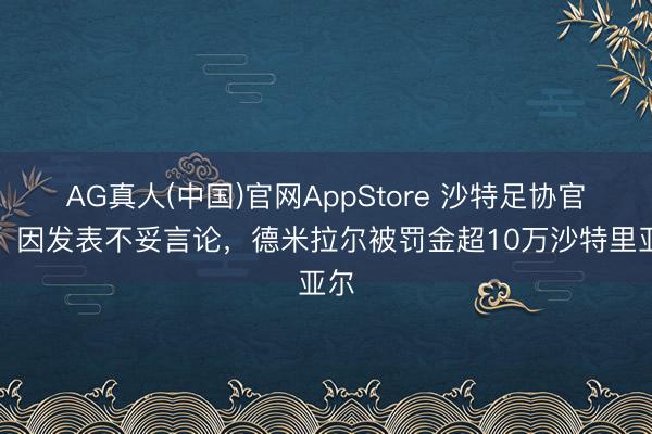 AG真人(中国)官网AppStore 沙特足协官方：因发表不妥言论，德米拉尔被罚金超10万沙特里亚尔