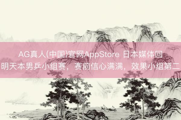 AG真人(中国)官网AppStore 日本媒体回明天本男乒小组赛，赛前信心满满，效果小组第二