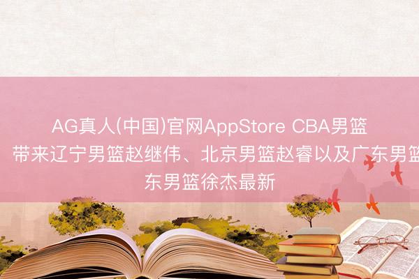 AG真人(中国)官网AppStore CBA男篮动态更新，带来辽宁男篮赵继伟、北京男篮赵睿以及广东男篮徐杰最新