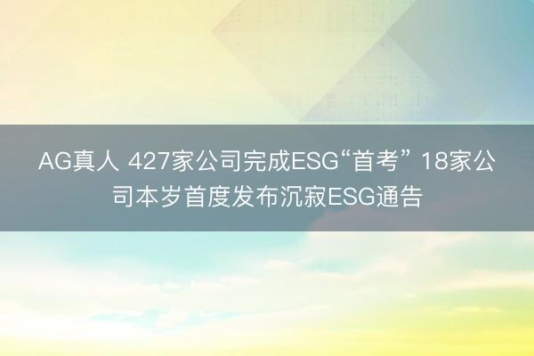 AG真人 427家公司完成ESG“首考” 18家公司本岁首度发布沉寂ESG通告