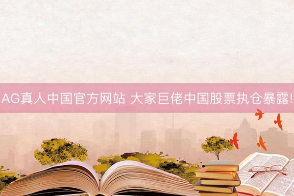 AG真人中国官方网站 大家巨佬中国股票执仓暴露!