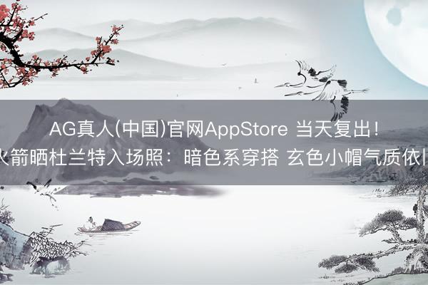 AG真人(中国)官网AppStore 当天复出！火箭晒杜兰特入场照：暗色系穿搭 玄色小帽气质依旧