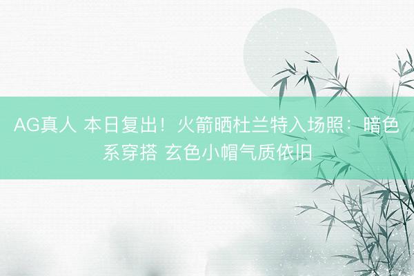AG真人 本日复出！火箭晒杜兰特入场照：暗色系穿搭 玄色小帽气质依旧