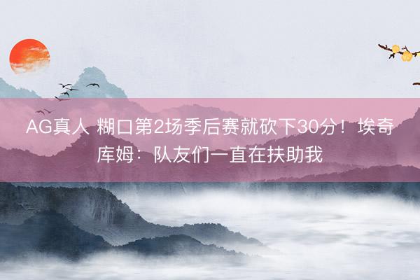 AG真人 糊口第2场季后赛就砍下30分！埃奇库姆：队友们一直在扶助我