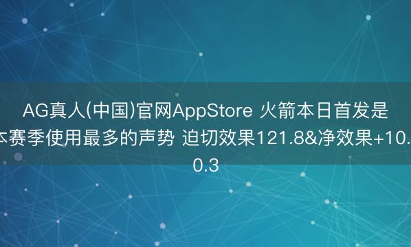 AG真人(中国)官网AppStore 火箭本日首发是本赛季使用最多的声势 迫切效果121.8&净效果+10.3
