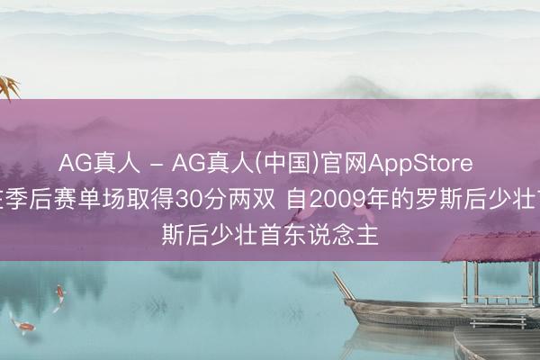 AG真人 - AG真人(中国)官网AppStore 埃奇库姆在季后赛单场取得30分两双 自2009年的罗斯后少壮首东说念主