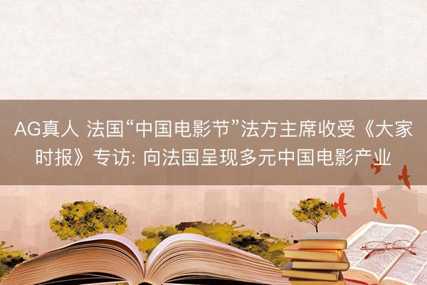 AG真人 法国“中国电影节”法方主席收受《大家时报》专访: 向法国呈现多元中国电影产业
