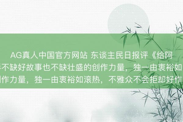 AG真人中国官方网站 东谈主民日报评《给阿嬷的情书》：中国电影不缺好故事也不缺壮盛的创作力量，独一由衷裕如滚热，不雅众不会拒却好作品