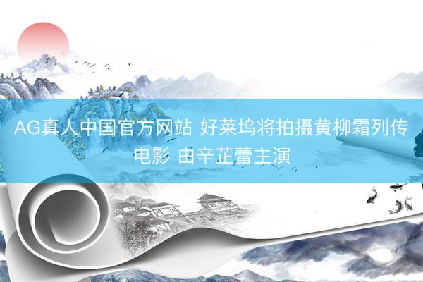 AG真人中国官方网站 好莱坞将拍摄黄柳霜列传电影 由辛芷蕾主演