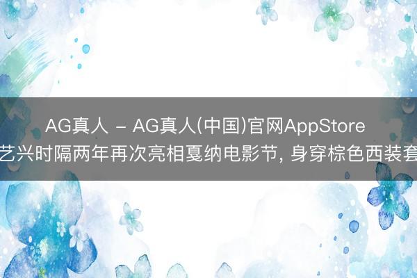 AG真人 - AG真人(中国)官网AppStore 张艺兴时隔两年再次亮相戛纳电影节，<a href=