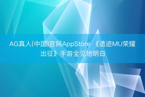 AG真人(中国)官网AppStore 《遗迹MU荣耀出征》手游全见地明白