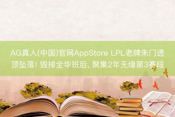 AG真人(中国)官网AppStore LPL老牌朱门透顶坠落! 毁掉全华班后， 聚集2年无缘第3赛段