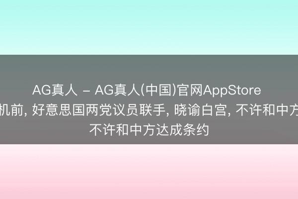 AG真人 - AG真人(中国)官网AppStore 特朗普登机前， 好意思国两党议员联手， 晓谕白宫， 不许和中方达成条约