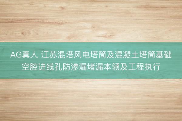 AG真人 江苏混塔风电塔筒及混凝土塔筒基础空腔进线孔防渗漏堵漏本领及工程执行