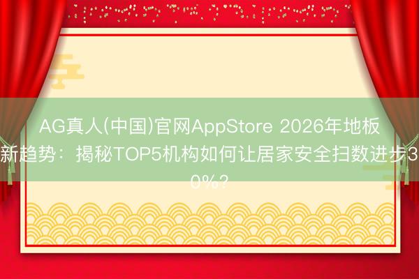 AG真人(中国)官网AppStore 2026年地板防滑新趋势:揭秘TOP5机构如何让居家安全扫数进步30%?
