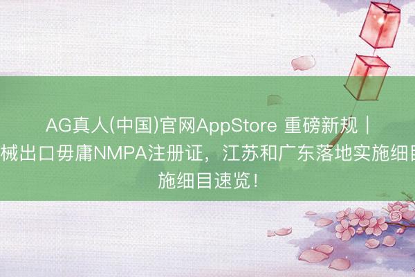 AG真人(中国)官网AppStore 重磅新规｜医疗器械出口毋庸NMPA注册证，江苏和广东落地实施细目速览！