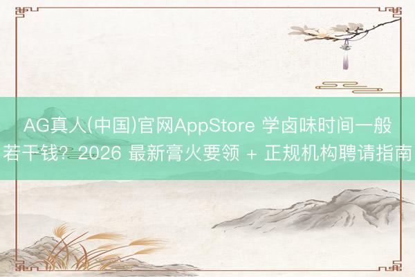 AG真人(中国)官网AppStore 学卤味时间一般若干钱?2026 最新膏火要领 + 正规机构聘请指南