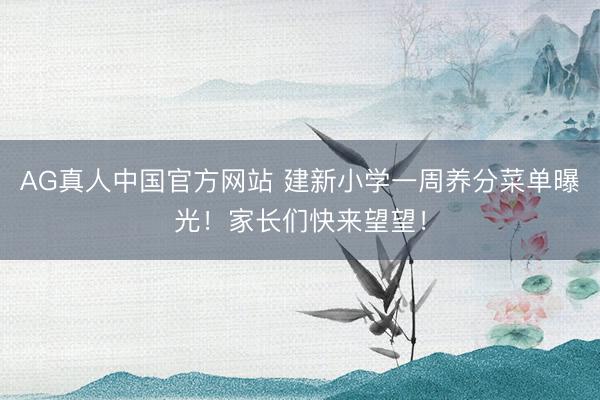 AG真人中国官方网站 建新小学一周养分菜单曝光！家长们快来望望！