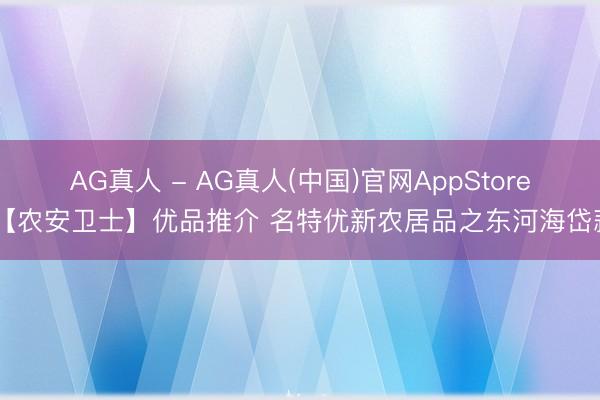 AG真人 - AG真人(中国)官网AppStore 【农安卫士】优品推介 名特优新农居品之东河海岱蒜