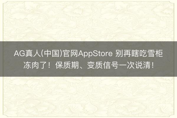 AG真人(中国)官网AppStore 别再瞎吃雪柜冻肉了！保质期、变质信号一次说清！