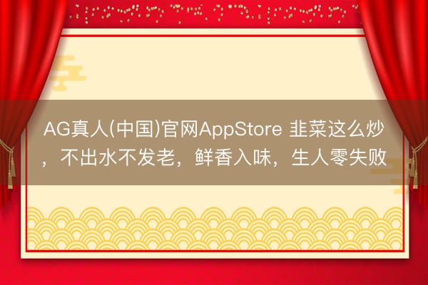 AG真人(中国)官网AppStore 韭菜这么炒，不出水不发老，鲜香入味，生人零失败