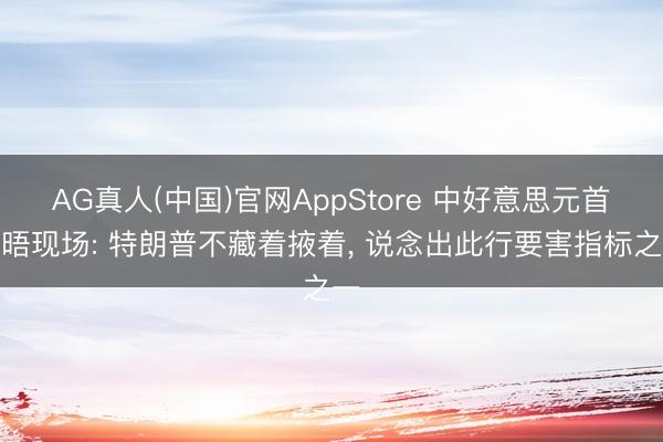 AG真人(中国)官网AppStore 中好意思元首会晤现场: 特朗普不藏着掖着, 说念出此行要害指标之一