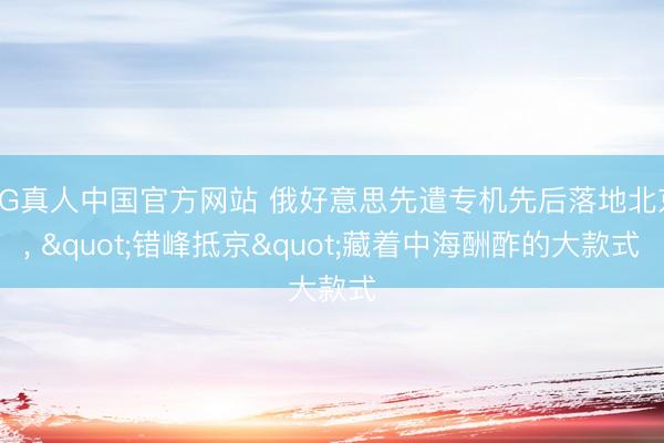 AG真人中国官方网站 俄好意思先遣专机先后落地北京， "错峰抵京"藏着中海酬酢的大款式
