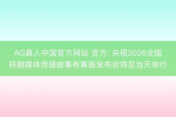 AG真人中国官方网站 官方: 央视2026全国杯融媒体传播做事有筹画发布会将至当天举行