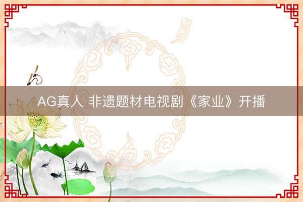 AG真人 非遗题材电视剧《家业》开播