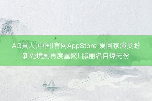 AG真人(中国)官网AppStore 爱回家演员盼新处境剧再度重聚! 滕丽名自爆无份