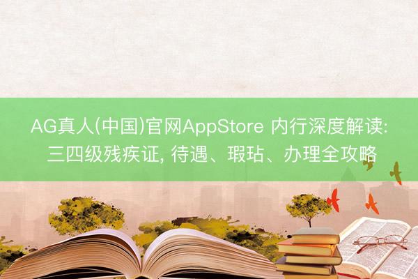 AG真人(中国)官网AppStore 内行深度解读: 三四级残疾证， 待遇、瑕玷、办理全攻略