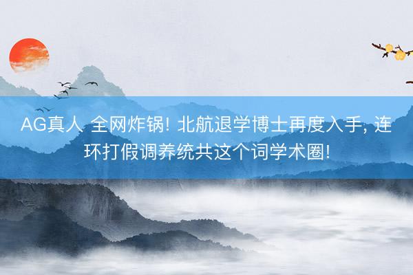 AG真人 全网炸锅! 北航退学博士再度入手， 连环打假调养统共这个词学术圈!