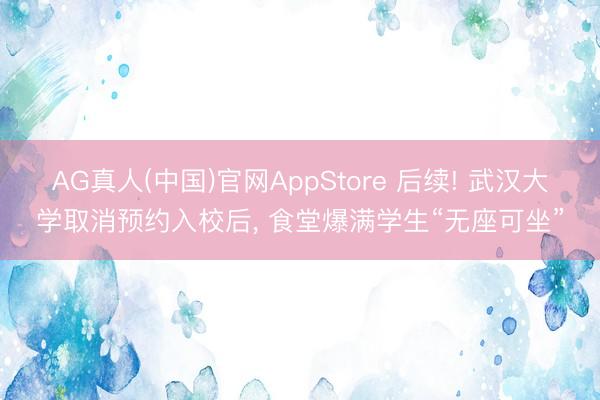 AG真人(中国)官网AppStore 后续! 武汉大学取消预约入校后， 食堂爆满学生“无座可坐”