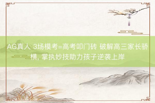 AG真人 3场模考=高考叩门砖 破解高三家长骄横， 掌执妙技助力孩子逆袭上岸