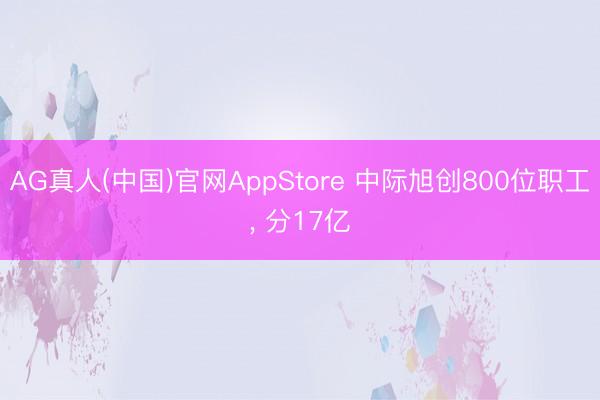 AG真人(中国)官网AppStore 中际旭创800位职工，<a href=