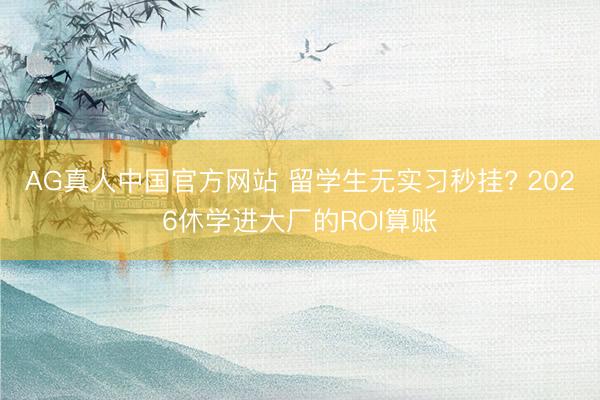 AG真人中国官方网站 留学生无实习秒挂? 2026休学进大厂的ROI算账