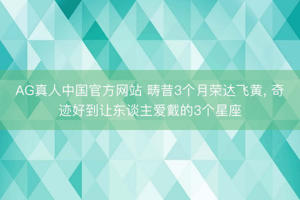 AG真人中国官方网站 畴昔3个月荣达飞黄， 奇迹好到让东谈主爱戴的3个星座
