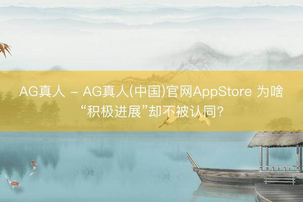 AG真人 - AG真人(中国)官网AppStore 为啥“积极进展”却不被认同?