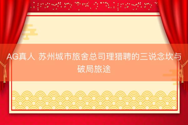 AG真人 苏州城市旅舍总司理猎聘的三说念坎与破局旅途