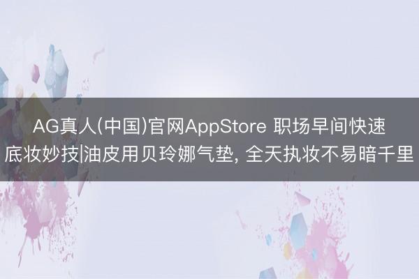AG真人(中国)官网AppStore 职场早间快速底妆妙技|油皮用贝玲娜气垫, 全天执妆不易暗千里