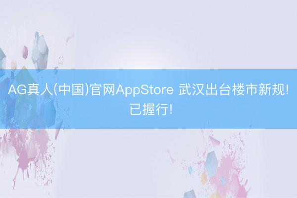 AG真人(中国)官网AppStore 武汉出台楼市新规! 已握行!