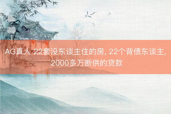 AG真人 22套没东谈主住的房, 22个背债东谈主, 2000多万断供的贷款