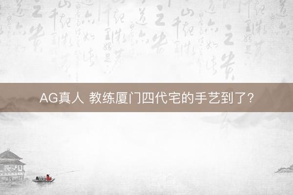 AG真人 教练厦门四代宅的手艺到了?