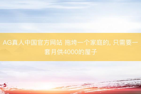 AG真人中国官方网站 拖垮一个家庭的， 只需要一套月供4000的屋子