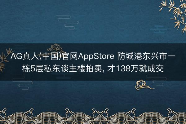 AG真人(中国)官网AppStore 防城港东兴市一栋5层私东谈主楼拍卖, 才138万就成交