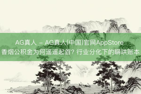 AG真人 - AG真人(中国)官网AppStore 香烟公积金为何遥遥起首? 行业分化下的瞒哄账本
